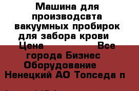 Машина для производсвта вакуумных пробирок для забора крови › Цена ­ 1 000 000 - Все города Бизнес » Оборудование   . Ненецкий АО,Топседа п.